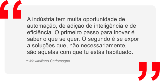 A indústria tem muita oportunidade de automação, de adição de inteligência e de eficiência. O primeiro passo para inovar é saber o que se quer. O segundo é se expor a soluções que, não necessariamente, são aquelas com que tu estás habituado.